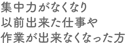 集中力がなくなり以前出来た仕事や作業が出来なくなった方