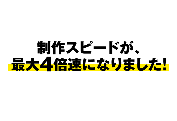 制作スピードが、最大4倍速になりました