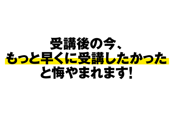 受講後の今、もっと早くに受講したかったと悔やまれます