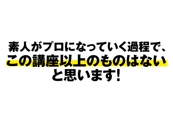 素人がプロになっていく過程で、この講座以上のものはないと思います