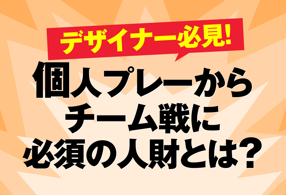 デザイナー必見！個人プレーからチーム戦に必須の人財とは？