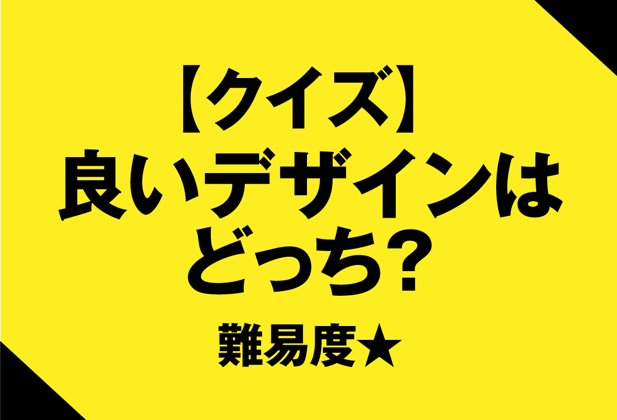 【クイズ】良いデザインはどっち？ 難易度★