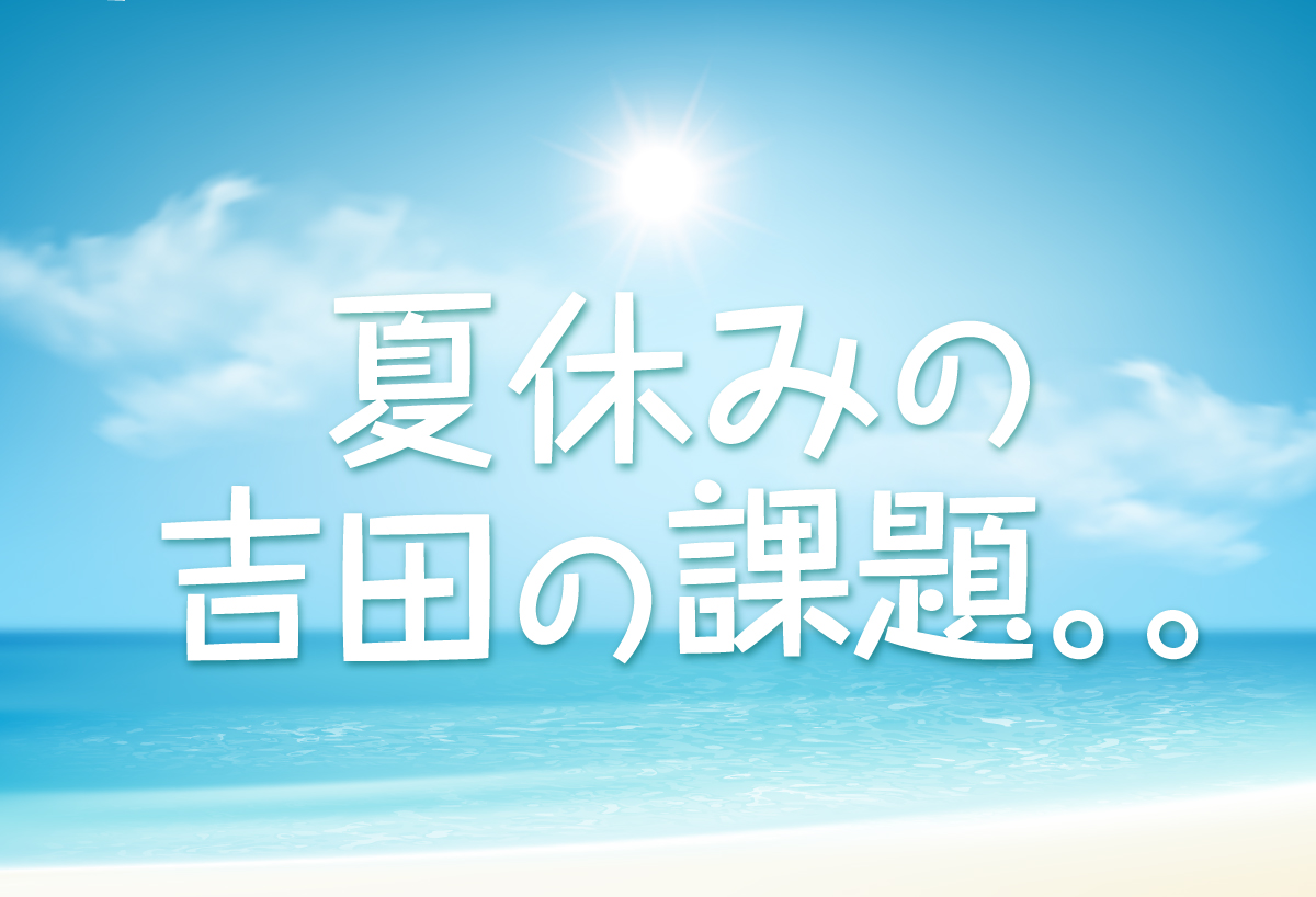 夏休みの吉田の課題。。