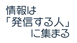 情報は「発信する人」に集まる