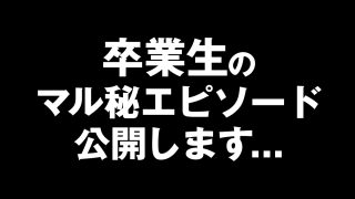 卒業生のマル秘エピソード、公開します…