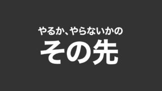 やるかやらないかのその先