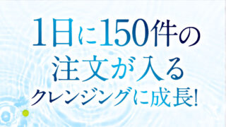 1日に150件の注文が入るクレンジングに成長！